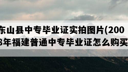 东山县中专毕业证实拍图片(2008年福建普通中专毕业证怎么购买）