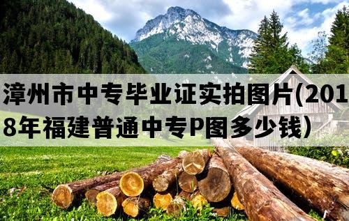 漳州市中专毕业证实拍图片(2018年福建普通中专P图多少钱）