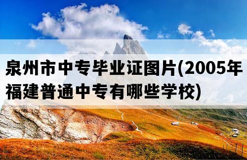 泉州市中专毕业证图片(2005年福建普通中专有哪些学校)