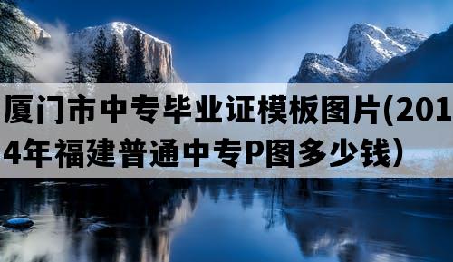 厦门市中专毕业证模板图片(2014年福建普通中专P图多少钱）