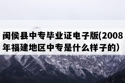 闽侯县中专毕业证电子版(2008年福建地区中专是什么样子的）