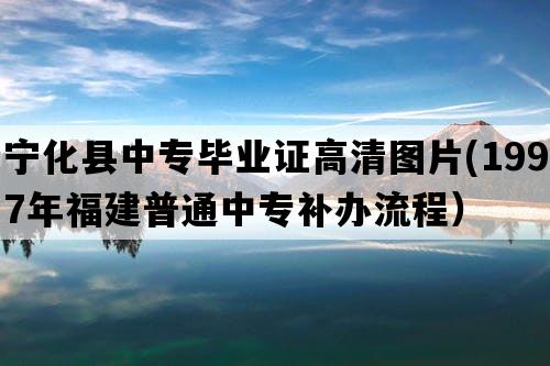 宁化县中专毕业证高清图片(1997年福建普通中专补办流程）