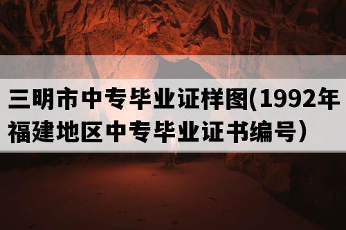 三明市中专毕业证样图(1992年福建地区中专毕业证书编号）