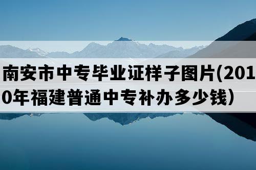 南安市中专毕业证样子图片(2010年福建普通中专补办多少钱）