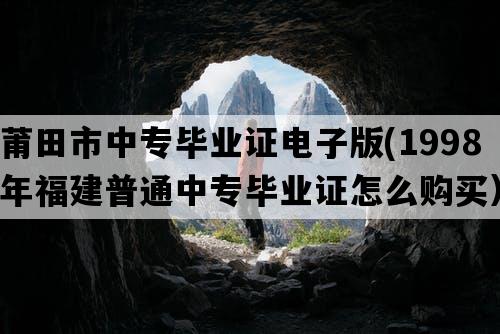 莆田市中专毕业证电子版(1998年福建普通中专毕业证怎么购买）