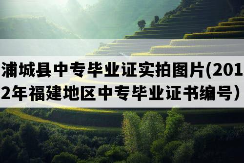 浦城县中专毕业证实拍图片(2012年福建地区中专毕业证书编号）