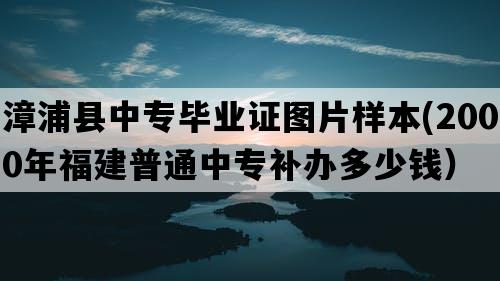 漳浦县中专毕业证图片样本(2000年福建普通中专补办多少钱）