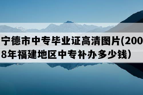 宁德市中专毕业证高清图片(2008年福建地区中专补办多少钱）