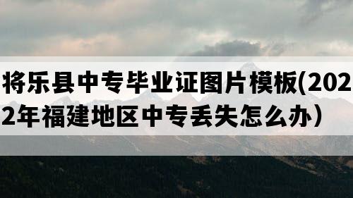 将乐县中专毕业证图片模板(2022年福建地区中专丢失怎么办）