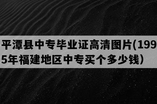 平潭县中专毕业证高清图片(1995年福建地区中专买个多少钱）