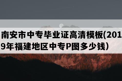 南安市中专毕业证高清模板(2019年福建地区中专P图多少钱）