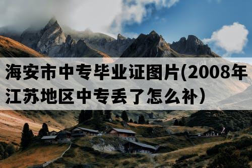 海安市中专毕业证图片(2008年江苏地区中专丢了怎么补）