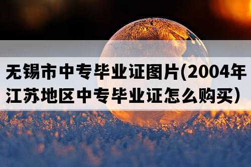 无锡市中专毕业证图片(2004年江苏地区中专毕业证怎么购买）