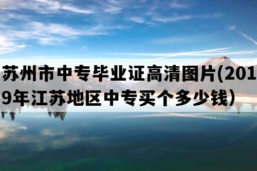 苏州市中专毕业证高清图片(2019年江苏地区中专买个多少钱）