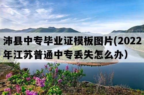 沛县中专毕业证模板图片(2022年江苏普通中专丢失怎么办）