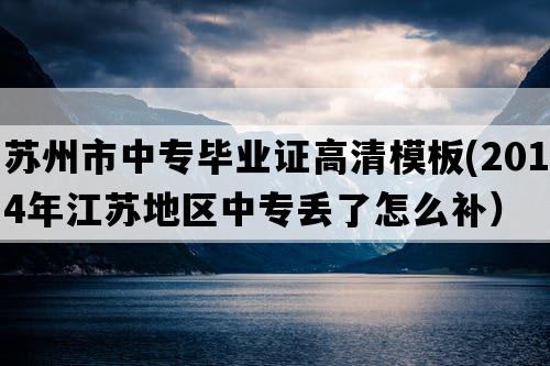 苏州市中专毕业证高清模板(2014年江苏地区中专丢了怎么补）