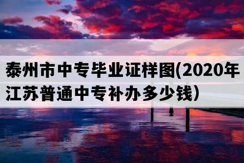 泰州市中专毕业证样图(2020年江苏普通中专补办多少钱）