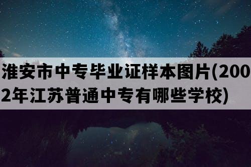 淮安市中专毕业证样本图片(2002年江苏普通中专有哪些学校)