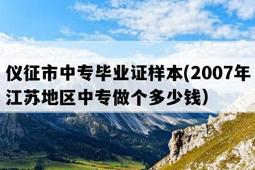 仪征市中专毕业证样本(2007年江苏地区中专做个多少钱）