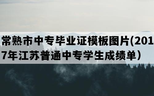 常熟市中专毕业证模板图片(2017年江苏普通中专学生成绩单）