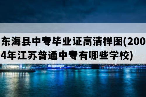 东海县中专毕业证高清样图(2004年江苏普通中专有哪些学校)