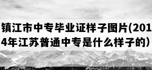 镇江市中专毕业证样子图片(2014年江苏普通中专是什么样子的）