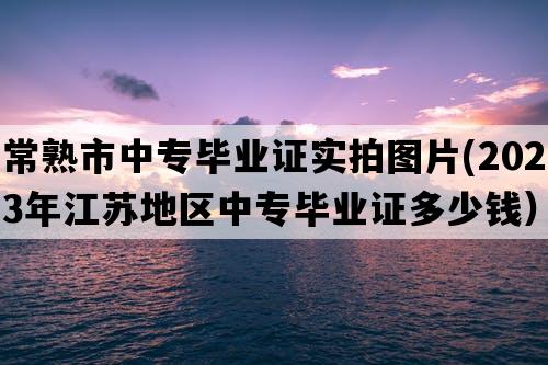 常熟市中专毕业证实拍图片(2023年江苏地区中专毕业证多少钱）