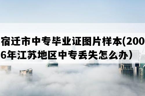 宿迁市中专毕业证图片样本(2006年江苏地区中专丢失怎么办）