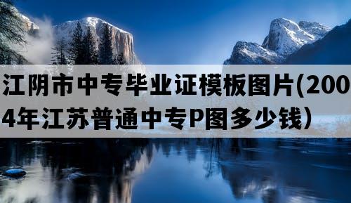 江阴市中专毕业证模板图片(2004年江苏普通中专P图多少钱）