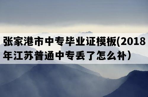 张家港市中专毕业证模板(2018年江苏普通中专丢了怎么补）