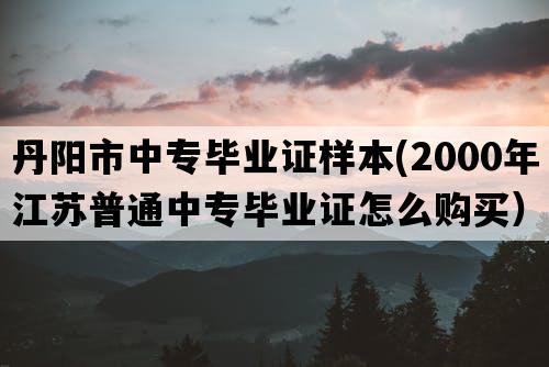 丹阳市中专毕业证样本(2000年江苏普通中专毕业证怎么购买）