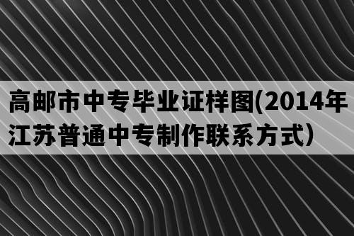 高邮市中专毕业证样图(2014年江苏普通中专制作联系方式）