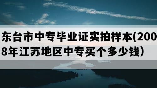 东台市中专毕业证实拍样本(2008年江苏地区中专买个多少钱）