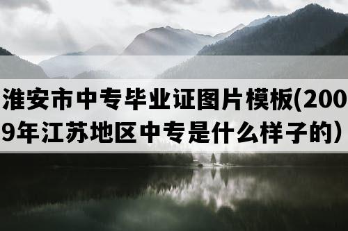 淮安市中专毕业证图片模板(2009年江苏地区中专是什么样子的）