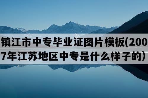 镇江市中专毕业证图片模板(2007年江苏地区中专是什么样子的）