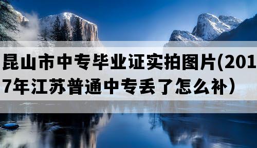 昆山市中专毕业证实拍图片(2017年江苏普通中专丢了怎么补）