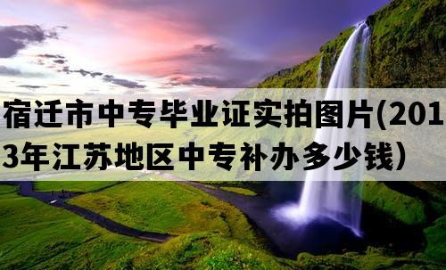 宿迁市中专毕业证实拍图片(2013年江苏地区中专补办多少钱）