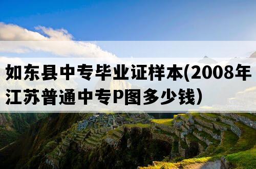 如东县中专毕业证样本(2008年江苏普通中专P图多少钱）