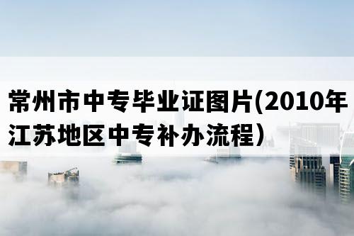 常州市中专毕业证图片(2010年江苏地区中专补办流程）