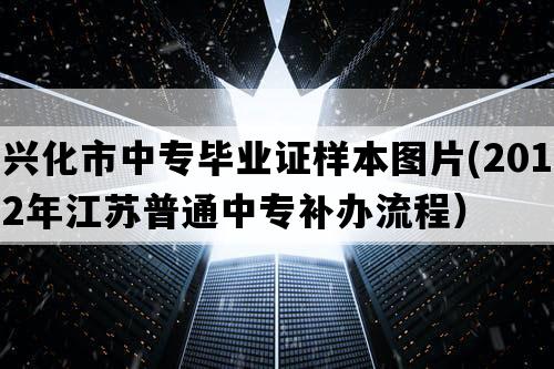 兴化市中专毕业证样本图片(2012年江苏普通中专补办流程）