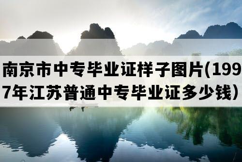 南京市中专毕业证样子图片(1997年江苏普通中专毕业证多少钱）