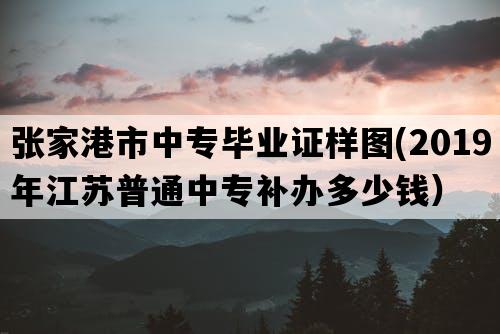 张家港市中专毕业证样图(2019年江苏普通中专补办多少钱）