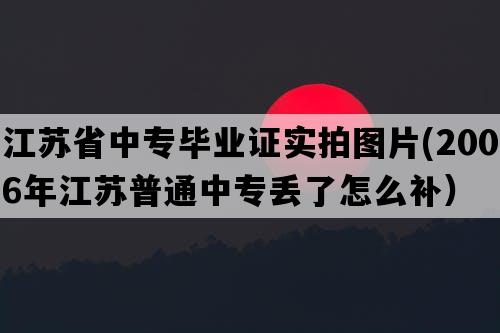 江苏省中专毕业证实拍图片(2006年江苏普通中专丢了怎么补）