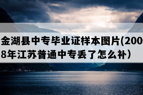 金湖县中专毕业证样本图片(2008年江苏普通中专丢了怎么补）