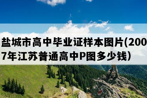 盐城市高中毕业证样本图片(2007年江苏普通高中P图多少钱）