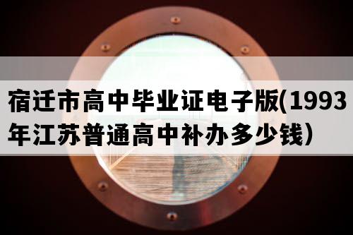 宿迁市高中毕业证电子版(1993年江苏普通高中补办多少钱）