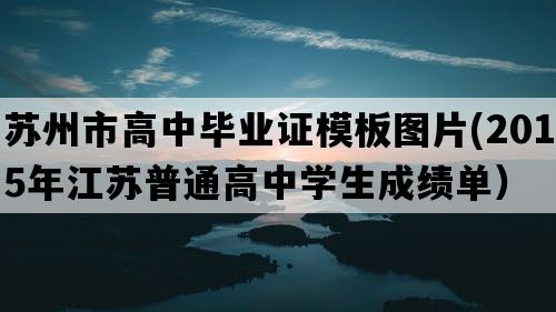 苏州市高中毕业证模板图片(2015年江苏普通高中学生成绩单）