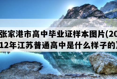 张家港市高中毕业证样本图片(2012年江苏普通高中是什么样子的）