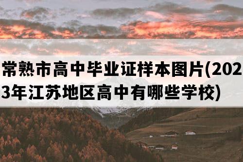 常熟市高中毕业证样本图片(2023年江苏地区高中有哪些学校)