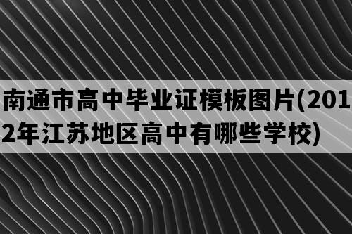 南通市高中毕业证模板图片(2012年江苏地区高中有哪些学校)